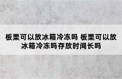 板栗可以放冰箱冷冻吗 板栗可以放冰箱冷冻吗存放时间长吗